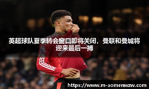 英超球队夏季转会窗口即将关闭，曼联和曼城将迎来最后一搏