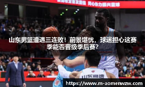 山东男篮遭遇三连败！前景堪忧，球迷担心这赛季能否晋级季后赛？