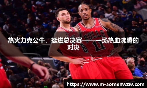 热火力克公牛，挺进总决赛——一场热血沸腾的对决