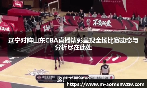 辽宁对阵山东CBA直播精彩呈现全场比赛动态与分析尽在此处
