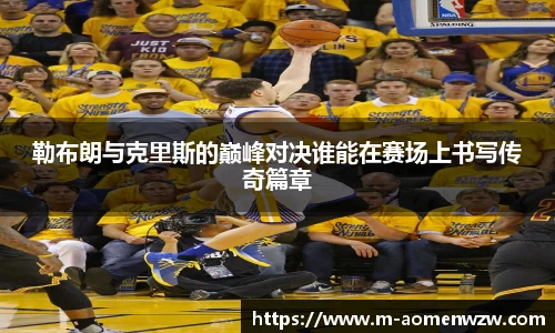 勒布朗与克里斯的巅峰对决谁能在赛场上书写传奇篇章