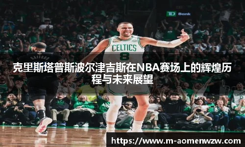 克里斯塔普斯波尔津吉斯在NBA赛场上的辉煌历程与未来展望