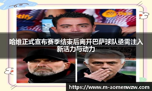 哈维正式宣布赛季结束后离开巴萨球队亟需注入新活力与动力