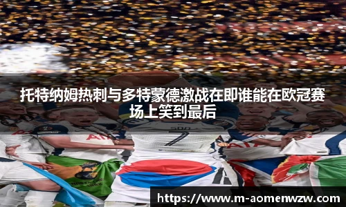 托特纳姆热刺与多特蒙德激战在即谁能在欧冠赛场上笑到最后