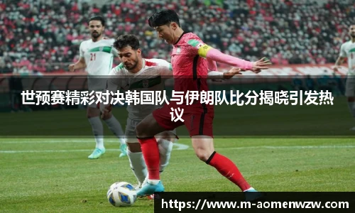 世预赛精彩对决韩国队与伊朗队比分揭晓引发热议
