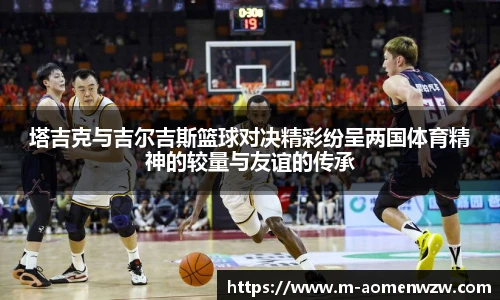 塔吉克与吉尔吉斯篮球对决精彩纷呈两国体育精神的较量与友谊的传承