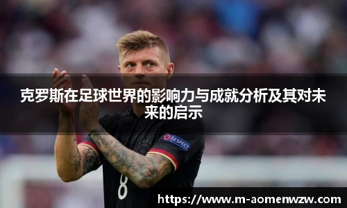 克罗斯在足球世界的影响力与成就分析及其对未来的启示