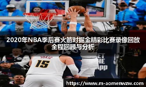 2020年NBA季后赛火箭对掘金精彩比赛录像回放全程回顾与分析